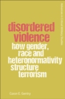 Image for Disordered violence: how gender, race and heteronomativity structure terrorism