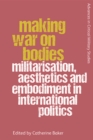 Image for Making war on bodies  : militarisation, aesthetics and embodiment in international politics