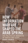 Image for How information warfare shaped the Arab Spring  : the politics of narrative in Egypt and Tunisia