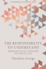 Image for The responsibility to understand  : hermeneutical contours of ethical life