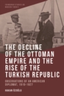 Image for The decline of the Ottoman Empire and the rise of the Turkish Republic: observations of an American diplomat, 1919-1927
