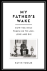 Image for My father&#39;s wake  : how the Irish teach us to live, love and die