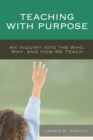 Image for Teaching with purpose: an inquiry into the who, why, and how we teach