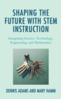 Image for Shaping the future with STEM instruction  : integrating science, technology, engineering and mathematics