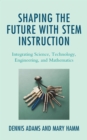 Image for Shaping the Future with STEM Instruction: Integrating Science, Technology, Engineering,