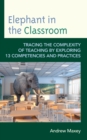 Image for Elephant in the classroom  : tracing the complexity of teaching by exploring 13 competencies and practices