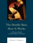 Image for The double bass, how it works  : a practical guide to double bass ownership