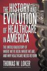 Image for The History and Evolution of Healthcare in America : The Untold Backstory of Where We&#39;ve Been, Where We Are, and Why Healthcare Needs Reform