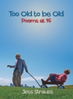 Image for Too Old to Be Old: Poems at 95