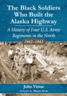 Image for The Black soldiers who built the Alaska highway: a history of four U.S. Army regiments in the north, 1942-1943