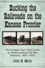 Image for Bucking the railroads on the Kansas frontier: the struggle over land claims by homesteading Civil War veterans, 1867-1876