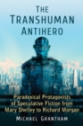 Image for The transhuman antihero: paradoxical protagonists of speculative fiction from Mary Shelley to Richard Morgan