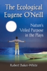 Image for The ecological Eugene O&#39;Neill: nature&#39;s veiled purpose in the plays