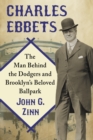 Image for Charles Ebbets: The Man Behind the Dodgers and Brooklyn&#39;s Beloved Ballpark