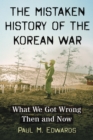 Image for The Mistaken History of the Korean War: What We Got Wrong Then and Now