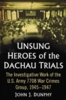 Image for Unsung Heroes of the Dachau Trials: The Investigative Work of the U.S. Army 7708 War Crimes Group, 1945-1947
