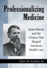 Image for Professionalizing Medicine: James Reeves and the Choices That Shaped American Health Care.