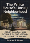 Image for The White House&#39;s unruly neighborhood: crime, scandal and intrigue in the history of Lafayette Square