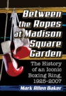 Image for Between the Ropes at Madison Square Garden: The History of an Iconic Boxing Ring, 1925-2007