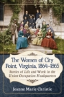 Image for The Women of City Point, Virginia, 1864-1865: Stories of Life and Work in the Union Occupation Headquarters