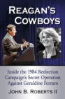 Image for Reagan&#39;s Cowboys: Inside the 1984 Reelection Campaign&#39;s Secret Operation Against Geraldine Ferraro