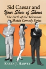 Image for Sid Caesar and Your Show of Shows: The Birth of the Television Sketch Comedy Series