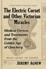 Image for Electric Corset and Other Victorian Miracles: Medical Devices and Treatments from the Golden Age of Quackery