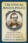 Image for Creating the Boston Police: Francis Tukey and the invention of modern crime fighting