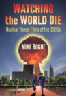 Image for Watching the World Die: Nuclear Threat Films of the 1980S