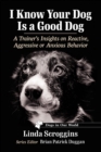 Image for I Know Your Dog Is a Good Dog: A Trainer&#39;s Insights on Reactive, Aggressive or Anxious Behavior