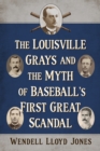 Image for The Louisville Grays and the myth of baseball&#39;s first great scandal