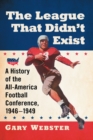 Image for The League That Didn&#39;t Exist : A History of the All-American Football Conference, 1946-1949