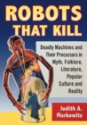 Image for Robots That Kill : Deadly Machines and Their Precursors in Myth, Folklore, Literature, Popular Culture and Reality