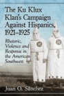 Image for The Ku Klux Klan&#39;s Campaign Against Hispanics, 1921-1925 : Rhetoric, Violence and Response in the American Southwest