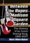 Image for Between the Ropes at Madison Square Garden : The History of an Iconic Boxing Ring, 1925-2007