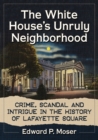 Image for The White House&#39;s Unruly Neighborhood : Crime, Scandal and Intrigue in the History of Lafayette Square