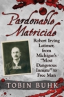 Image for Pardonable Matricide : Robert Irving Latimer, from Michigan&#39;s &quot;&quot;Most Dangerous Inmate&quot;&quot; to Free Man