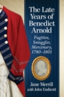 Image for The late years of Benedict Arnold  : fugitive, smuggler, mercenary, 1780-1801