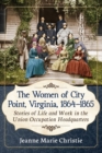 Image for The Women of City Point, Virginia, 1864-1865 : Stories of Life and Work in the Union Occupation Headquarters