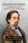 Image for Inventing Secularism : The Radical Life of George Jacob Holyoake