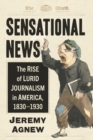 Image for Sensational News : The Rise of Lurid Journalism in America, 1830-1930