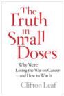 Image for The truth in small doses  : why we&#39;re losing the war on cancer - and how to win it