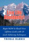 Image for Live Life Abundantly! : Begin Now to Reach Your Lifetime Goals with 25 Goal-Achieving Techniques