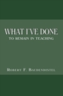Image for What I&#39;ve Done: To Remain in Teaching