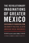 Image for The revolutionary imaginations of greater Mexico  : Chicana/o radicalism, solidarity politics, and Latin American social movements