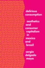 Image for Delirious consumption: aesthetics and consumer capitalism in Mexico and Brazil