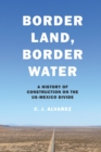 Image for Border land, border water: a history of construction on the US-Mexico divide