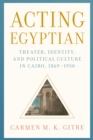 Image for Acting Egyptian : Theater, Identity, and Political Culture in Cairo, 1869–1930