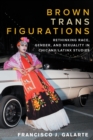 Image for Brown Trans Figurations : Rethinking Race, Gender, and Sexuality in Chicanx/Latinx Studies