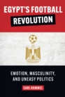 Image for Egypt&#39;s football revolution  : emotion, masculinity, and uneasy politics